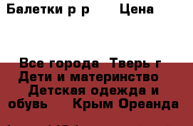 Балетки р-р 28 › Цена ­ 200 - Все города, Тверь г. Дети и материнство » Детская одежда и обувь   . Крым,Ореанда